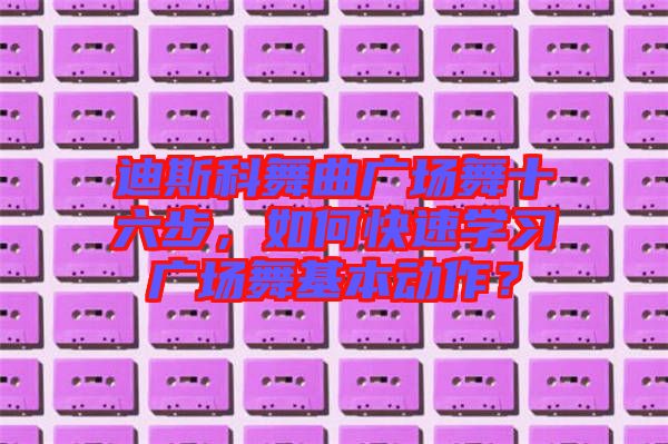 迪斯科舞曲廣場(chǎng)舞十六步，如何快速學(xué)習(xí)廣場(chǎng)舞基本動(dòng)作？
