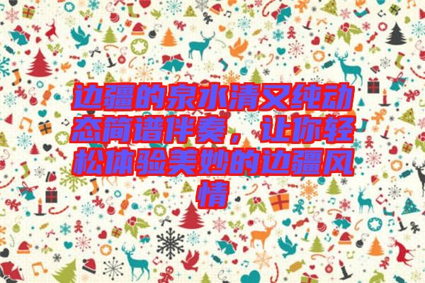 邊疆的泉水清又純動態(tài)簡譜伴奏，讓你輕松體驗美妙的邊疆風情