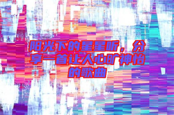 陽光下的星星聽，分享一首讓人心曠神怡的歌曲