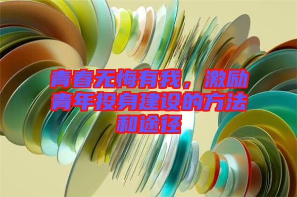 青春無悔有我，激勵(lì)青年投身建設(shè)的方法和途徑