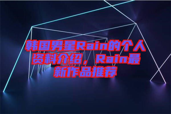 韓國男星Rain的個人資料介紹，Rain最新作品推薦