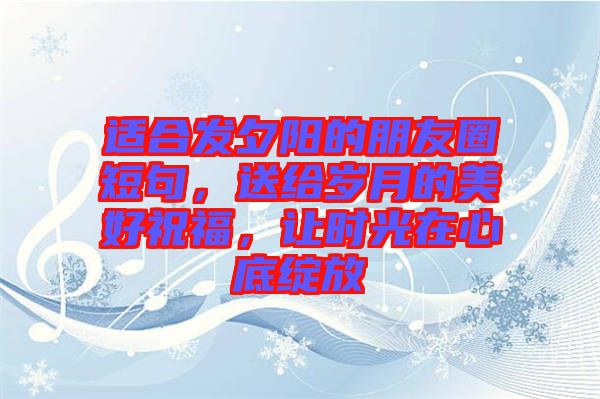 適合發(fā)夕陽的朋友圈短句，送給歲月的美好祝福，讓時光在心底綻放