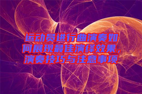 運(yùn)動員進(jìn)行曲演奏如何展現(xiàn)最佳演繹效果，演奏技巧與注意事項(xiàng)