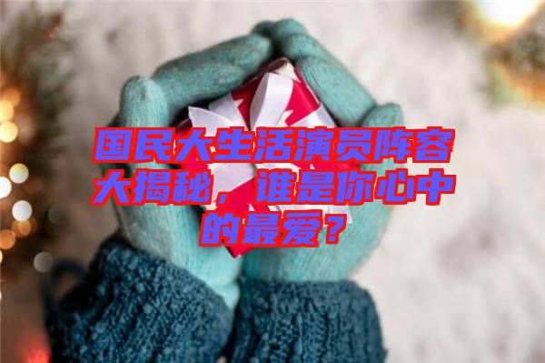國民大生活演員陣容大揭秘，誰是你心中的最愛？