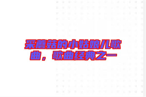采蘑菇的小姑娘兒歌曲，歌曲經(jīng)典之一