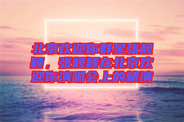 北京歡迎你群星張靚穎，張靚穎在北京歡迎你演唱會(huì)上的精演