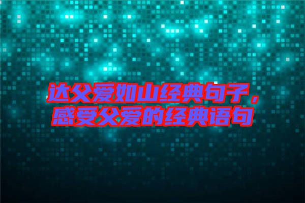 達父愛如山經典句子，感受父愛的經典語句
