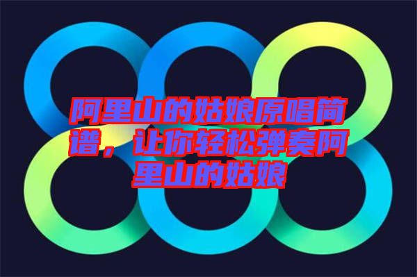 阿里山的姑娘原唱簡譜，讓你輕松彈奏阿里山的姑娘
