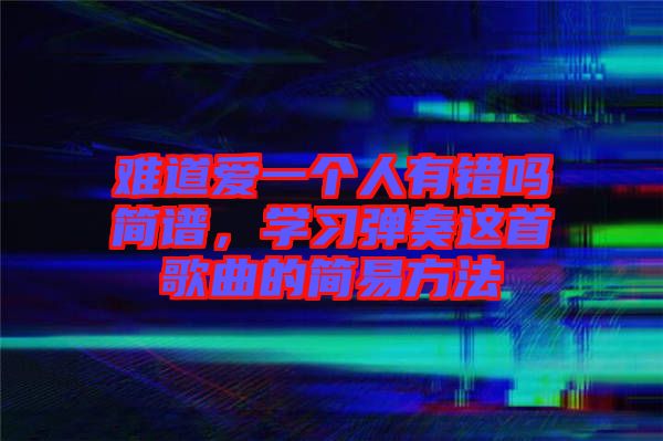 難道愛一個(gè)人有錯(cuò)嗎簡譜，學(xué)習(xí)彈奏這首歌曲的簡易方法