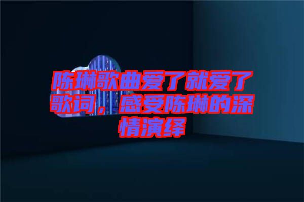 陳琳歌曲愛(ài)了就愛(ài)了歌詞，感受陳琳的深情演繹