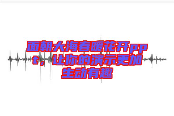 面朝大海春暖花開ppt，讓你的演示更加生動(dòng)有趣