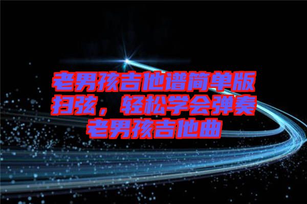 老男孩吉他譜簡單版掃弦，輕松學會彈奏老男孩吉他曲