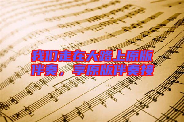 我們走在大路上原版伴奏，享原版伴奏接