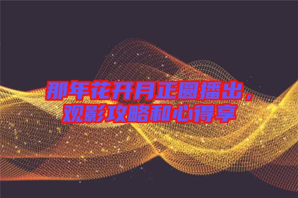 那年花開月正圓播出，觀影攻略和心得享