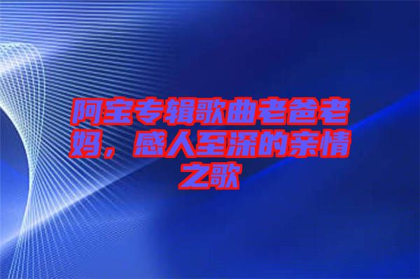 阿寶專輯歌曲老爸老媽，感人至深的親情之歌
