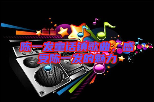陳一發(fā)童話鎮(zhèn)歌曲，感受陳一發(fā)的魅力