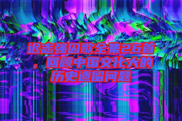 遲志強(qiáng)囚歌全集26首，回顧中國文化大的歷史遺留問題