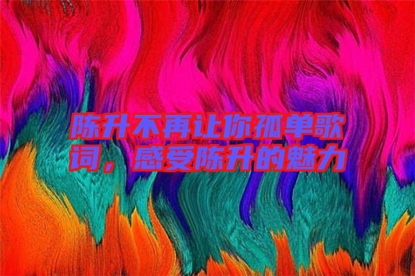 陳升不再讓你孤單歌詞，感受陳升的魅力