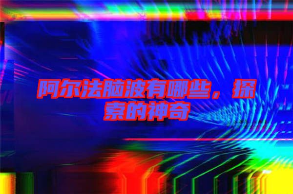 阿爾法腦波有哪些，探索的神奇