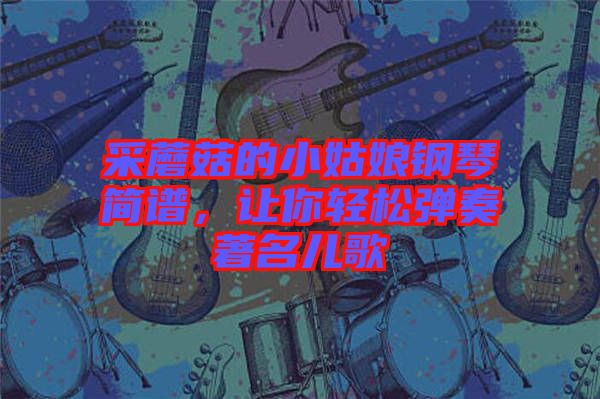 采蘑菇的小姑娘鋼琴簡(jiǎn)譜，讓你輕松彈奏著名兒歌