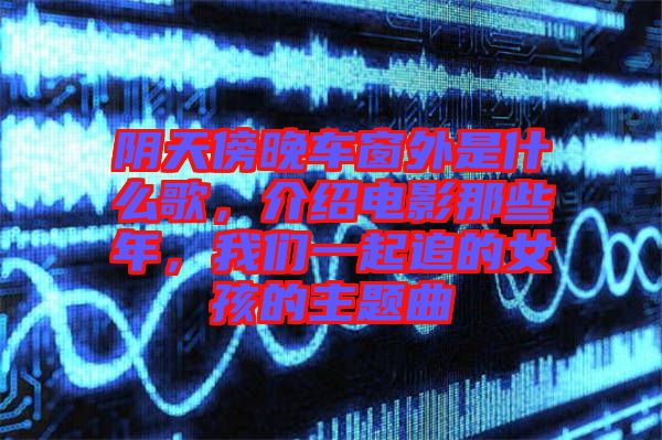 陰天傍晚車窗外是什么歌，介紹電影那些年，我們一起追的女孩的主題曲