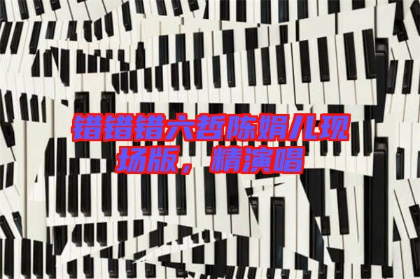 錯錯錯六哲陳娟兒現(xiàn)場版，精演唱