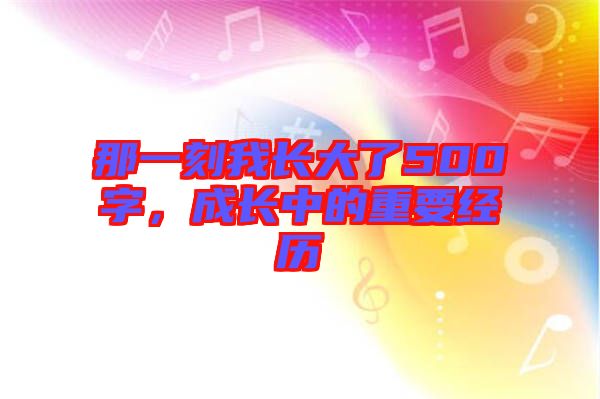 那一刻我長大了500字，成長中的重要經(jīng)歷
