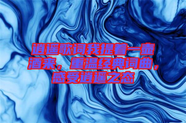 逍遙歌詞我提著一壺酒來，重溫經(jīng)典詞曲，感受逍遙之態(tài)