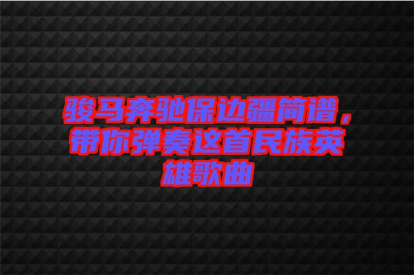 駿馬奔馳保邊疆簡譜，帶你彈奏這首民族英雄歌曲