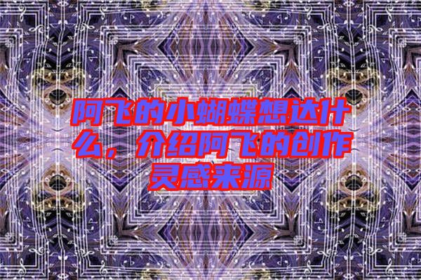 阿飛的小蝴蝶想達(dá)什么，介紹阿飛的創(chuàng)作靈感來源