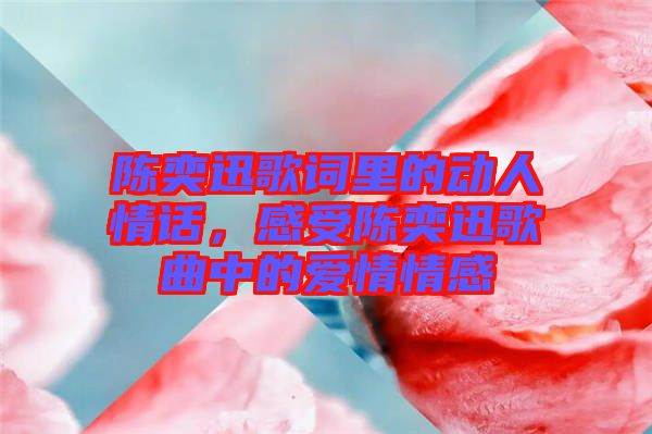 陳奕迅歌詞里的動人情話，感受陳奕迅歌曲中的愛情情感