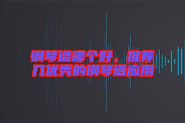 鋼琴譜哪個(gè)好，推薦幾優(yōu)秀的鋼琴譜應(yīng)用