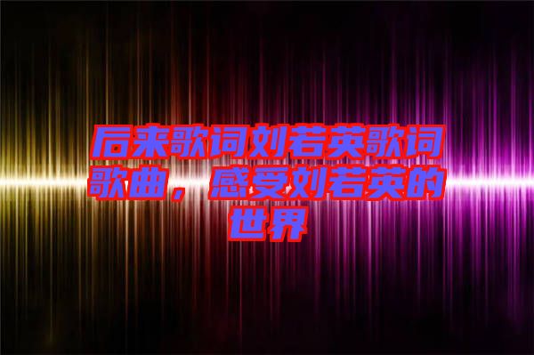 后來(lái)歌詞劉若英歌詞歌曲，感受劉若英的世界