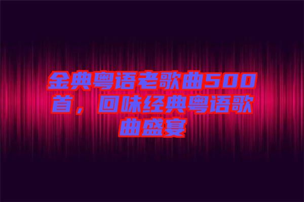 金典粵語(yǔ)老歌曲500首，回味經(jīng)典粵語(yǔ)歌曲盛宴