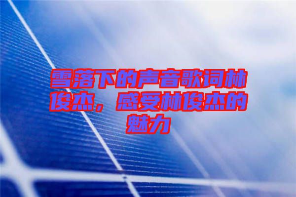 雪落下的聲音歌詞林俊杰，感受林俊杰的魅力