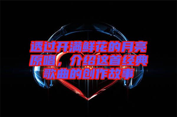 透過開滿鮮花的月亮原唱，介紹這首經(jīng)典歌曲的創(chuàng)作故事