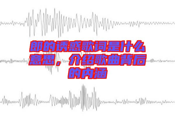 郎的誘惑歌詞是什么意思，介紹歌曲背后的內(nèi)涵