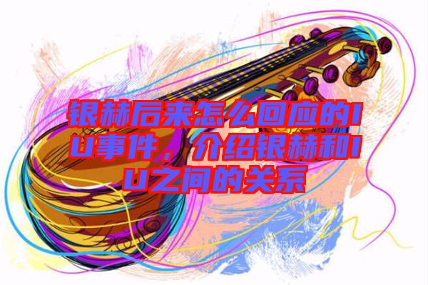 銀赫后來怎么回應(yīng)的IU事件，介紹銀赫和IU之間的關(guān)系
