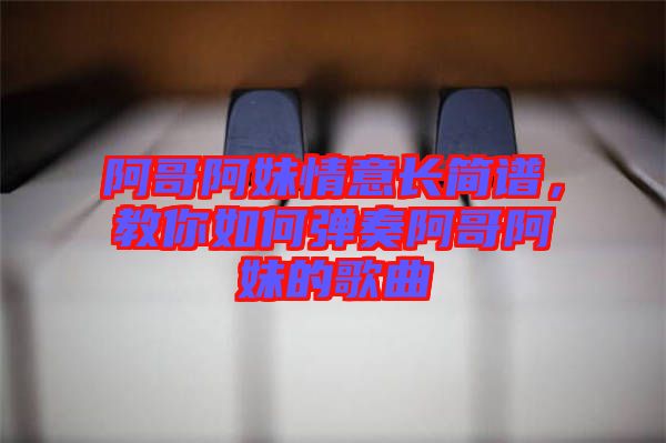 阿哥阿妹情意長簡譜，教你如何彈奏阿哥阿妹的歌曲