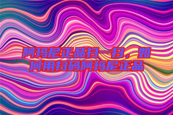 阿瑪尼正品掃一掃，如何用掃碼阿瑪尼正品