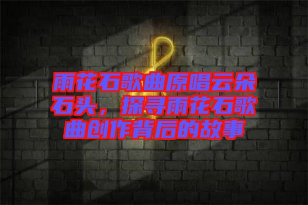 雨花石歌曲原唱云朵石頭，探尋雨花石歌曲創(chuàng)作背后的故事