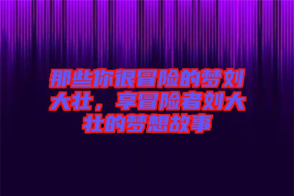 那些你很冒險(xiǎn)的夢(mèng)劉大壯，享冒險(xiǎn)者劉大壯的夢(mèng)想故事