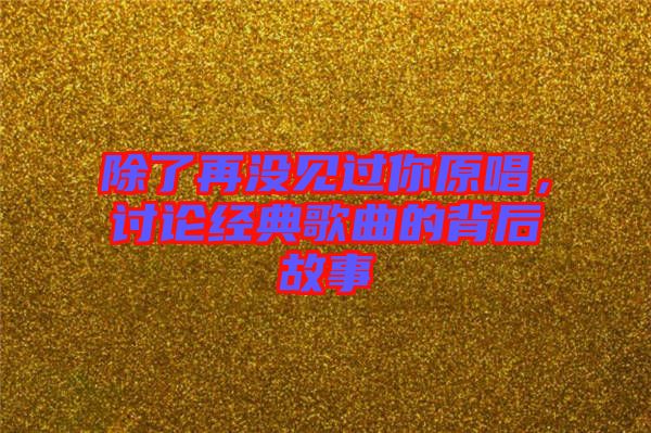 除了再沒見過你原唱，討論經(jīng)典歌曲的背后故事