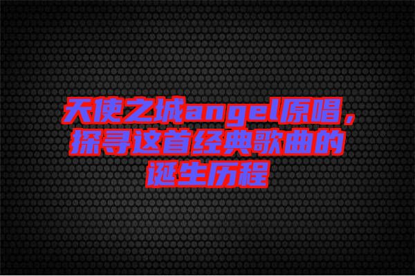 天使之城angel原唱，探尋這首經(jīng)典歌曲的誕生歷程