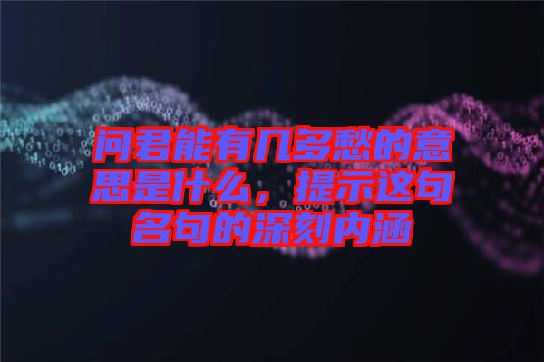 問君能有幾多愁的意思是什么，提示這句名句的深刻內涵
