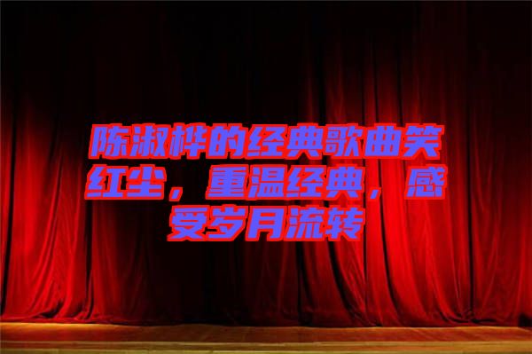 陳淑樺的經(jīng)典歌曲笑紅塵，重溫經(jīng)典，感受歲月流轉(zhuǎn)
