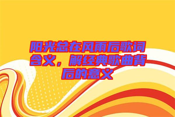 陽光總在風(fēng)雨后歌詞含義，解經(jīng)典歌曲背后的意義