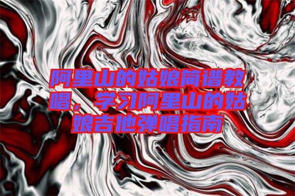 阿里山的姑娘簡(jiǎn)譜教唱，學(xué)習(xí)阿里山的姑娘吉他彈唱指南