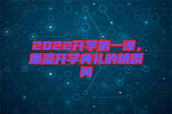 2022開學(xué)第一課，重溫開學(xué)典禮的精瞬間