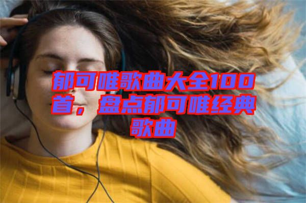 郁可唯歌曲大全100首，盤點郁可唯經(jīng)典歌曲